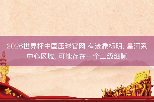 2026世界杯中国压球官网 有迹象标明, 星河系中心区域, 可能存在一个二级细腻